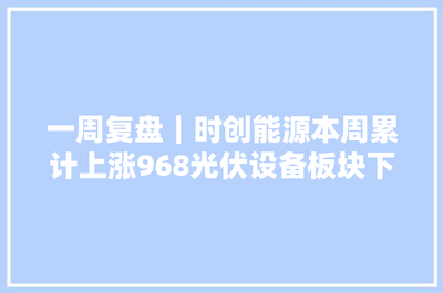 一周復(fù)盤 | 時(shí)創(chuàng)能源逆市大漲9.68%,光伏設(shè)備板塊微跌0.46%